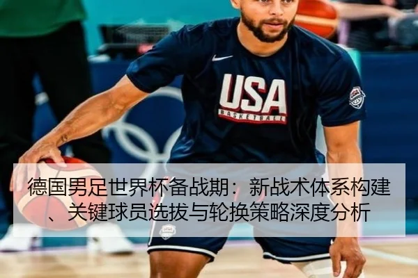 德国男足世界杯备战期：新战术体系构建、关键球员选拔与轮换策略深度分析